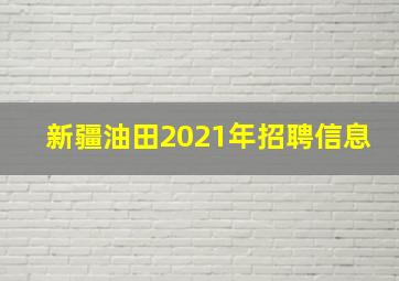 新疆油田2021年招聘信息