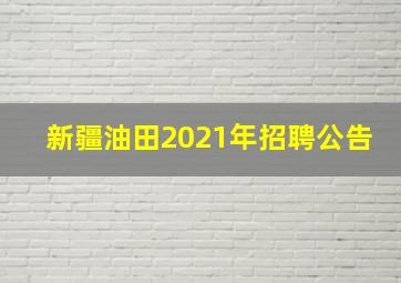 新疆油田2021年招聘公告