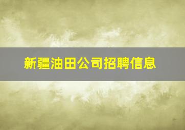 新疆油田公司招聘信息