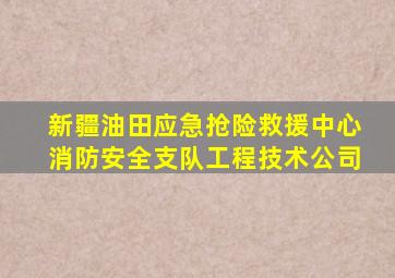 新疆油田应急抢险救援中心消防安全支队工程技术公司