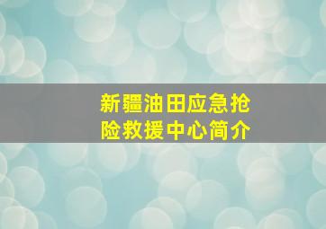 新疆油田应急抢险救援中心简介