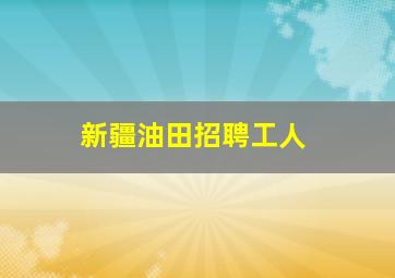 新疆油田招聘工人