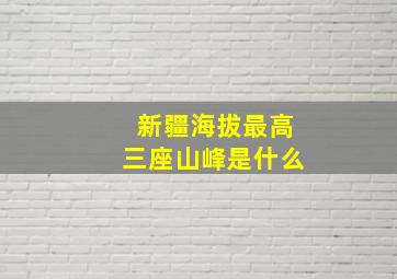 新疆海拔最高三座山峰是什么