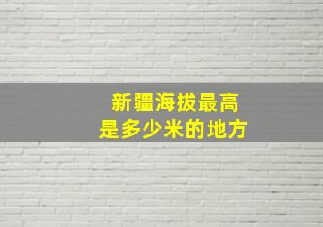 新疆海拔最高是多少米的地方