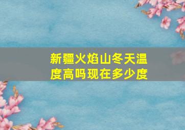 新疆火焰山冬天温度高吗现在多少度