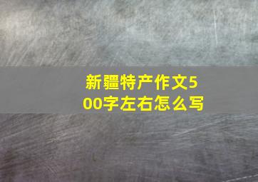 新疆特产作文500字左右怎么写