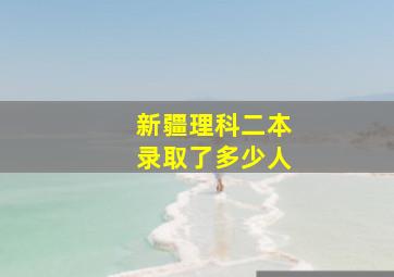 新疆理科二本录取了多少人