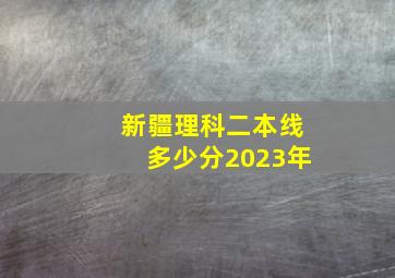 新疆理科二本线多少分2023年