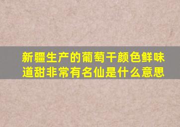 新疆生产的葡萄干颜色鲜味道甜非常有名仙是什么意思