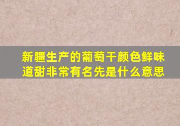 新疆生产的葡萄干颜色鲜味道甜非常有名先是什么意思