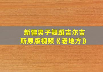 新疆男子舞蹈吉尔吉斯原版视频《老地方》