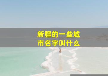 新疆的一些城市名字叫什么