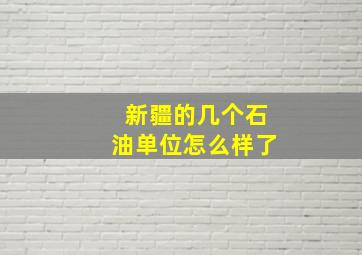 新疆的几个石油单位怎么样了