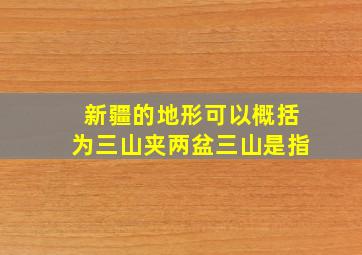 新疆的地形可以概括为三山夹两盆三山是指