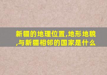 新疆的地理位置,地形地貌,与新疆相邻的国家是什么