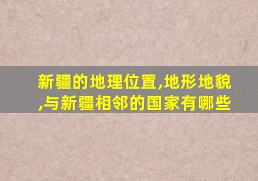 新疆的地理位置,地形地貌,与新疆相邻的国家有哪些