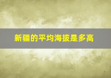 新疆的平均海拔是多高