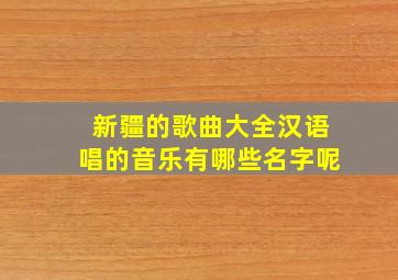 新疆的歌曲大全汉语唱的音乐有哪些名字呢