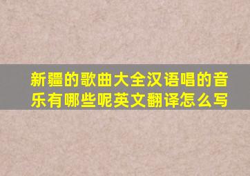 新疆的歌曲大全汉语唱的音乐有哪些呢英文翻译怎么写