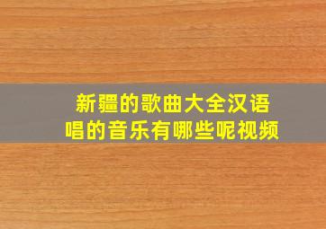 新疆的歌曲大全汉语唱的音乐有哪些呢视频