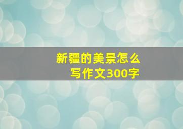 新疆的美景怎么写作文300字