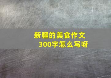 新疆的美食作文300字怎么写呀