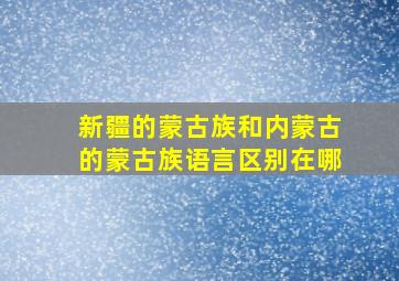 新疆的蒙古族和内蒙古的蒙古族语言区别在哪