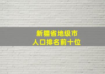 新疆省地级市人口排名前十位