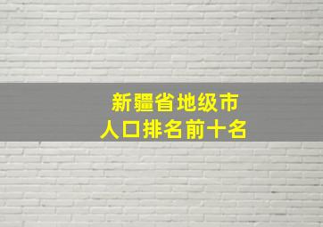 新疆省地级市人口排名前十名