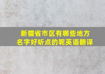 新疆省市区有哪些地方名字好听点的呢英语翻译