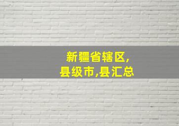 新疆省辖区,县级市,县汇总