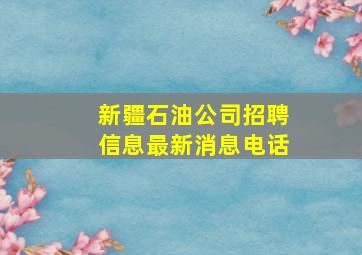 新疆石油公司招聘信息最新消息电话