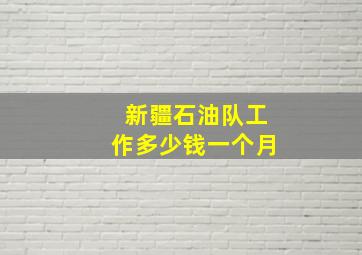 新疆石油队工作多少钱一个月