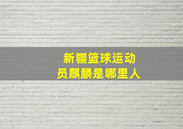 新疆篮球运动员麒麟是哪里人