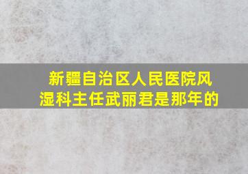 新疆自治区人民医院风湿科主任武丽君是那年的