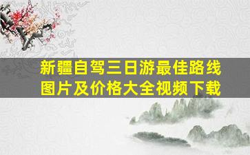 新疆自驾三日游最佳路线图片及价格大全视频下载