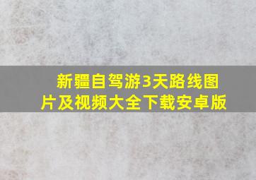 新疆自驾游3天路线图片及视频大全下载安卓版