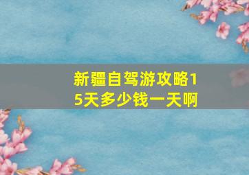 新疆自驾游攻略15天多少钱一天啊