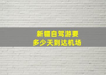 新疆自驾游要多少天到达机场