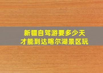 新疆自驾游要多少天才能到达喀尔湖景区玩