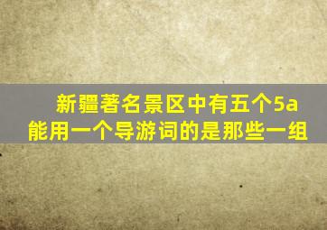 新疆著名景区中有五个5a能用一个导游词的是那些一组