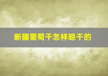 新疆葡萄干怎样晾干的