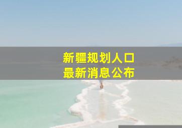 新疆规划人口最新消息公布