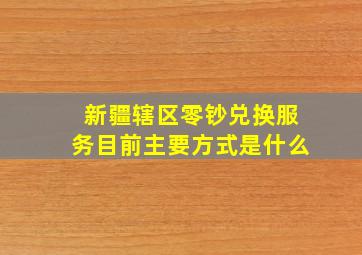 新疆辖区零钞兑换服务目前主要方式是什么