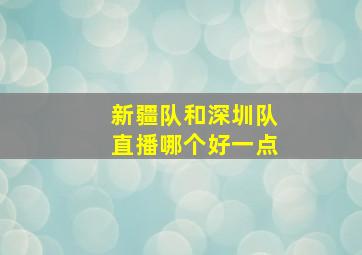 新疆队和深圳队直播哪个好一点