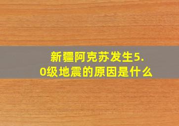 新疆阿克苏发生5.0级地震的原因是什么