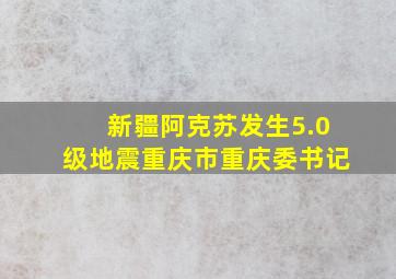 新疆阿克苏发生5.0级地震重庆市重庆委书记