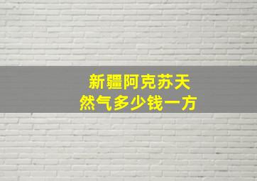 新疆阿克苏天然气多少钱一方