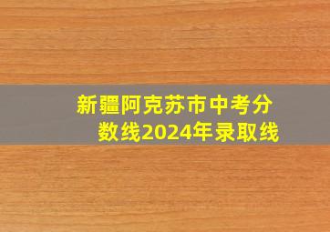 新疆阿克苏市中考分数线2024年录取线