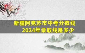 新疆阿克苏市中考分数线2024年录取线是多少